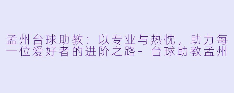 孟州台球助教：以专业与热忱，助力每一位爱好者的进阶之路-台球助教孟州