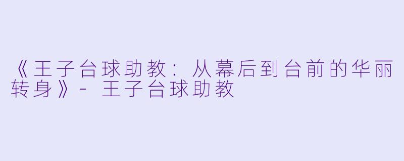 《王子台球助教：从幕后到台前的华丽转身》-王子台球助教