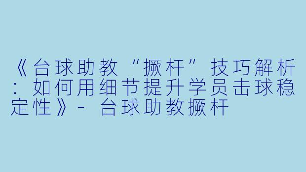 《台球助教“撅杆”技巧解析：如何用细节提升学员击球稳定性》-台球助教撅杆