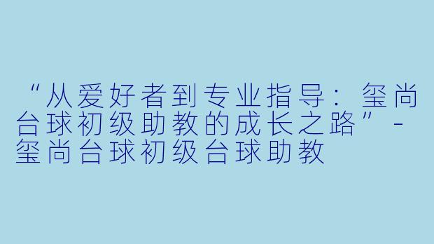 “从爱好者到专业指导：玺尚台球初级助教的成长之路”-玺尚台球初级台球助教