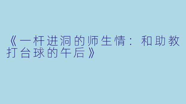 《一杆进洞的师生情：和助教打台球的午后》