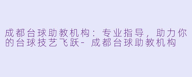 成都台球助教机构：专业指导，助力你的台球技艺飞跃-成都台球助教机构