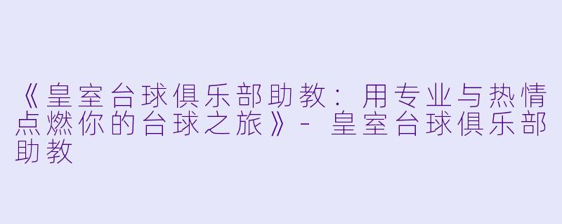 《皇室台球俱乐部助教:用专业与热情点燃你的台球之旅》-皇室台球俱乐部助教