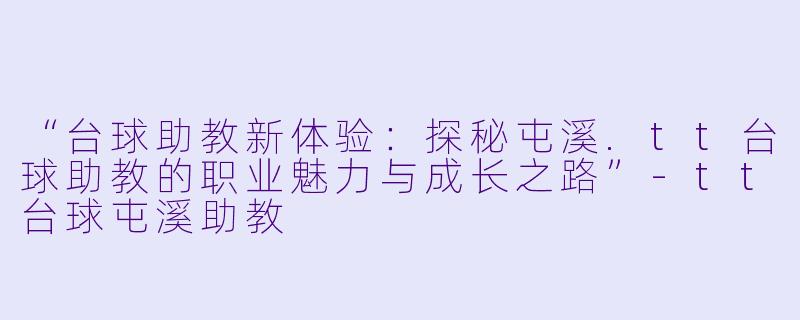“台球助教新体验：探秘屯溪.tt台球助教的职业魅力与成长之路”-tt台球屯溪助教