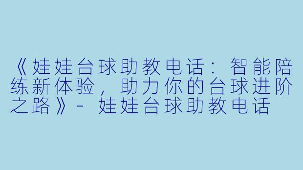 《娃娃台球助教电话：智能陪练新体验，助力你的台球进阶之路》-娃娃台球助教电话
