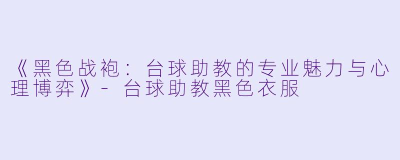 《黑色战袍：台球助教的专业魅力与心理博弈》-台球助教黑色衣服