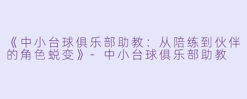《中小台球俱乐部助教：从陪练到伙伴的角色蜕变》-中小台球俱乐部助教