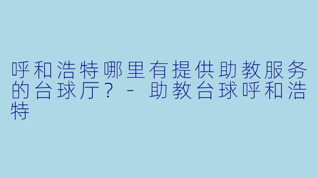 呼和浩特哪里有提供助教服务的台球厅？-助教台球呼和浩特