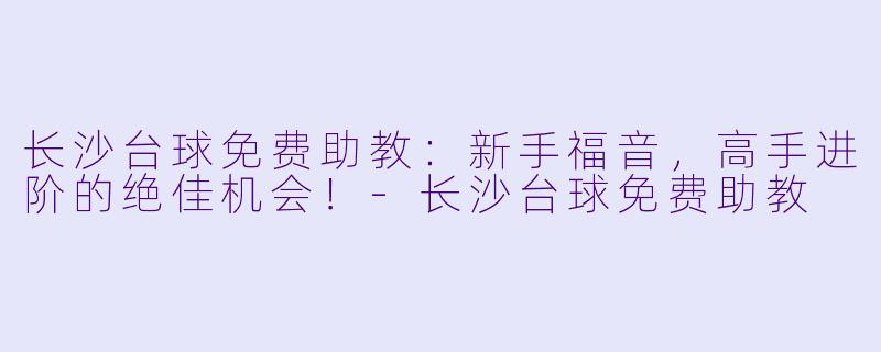 长沙台球免费助教：新手福音，高手进阶的绝佳机会！-长沙台球免费助教