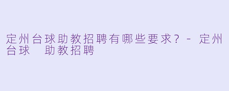 定州台球助教招聘有哪些要求？-定州台球 助教招聘