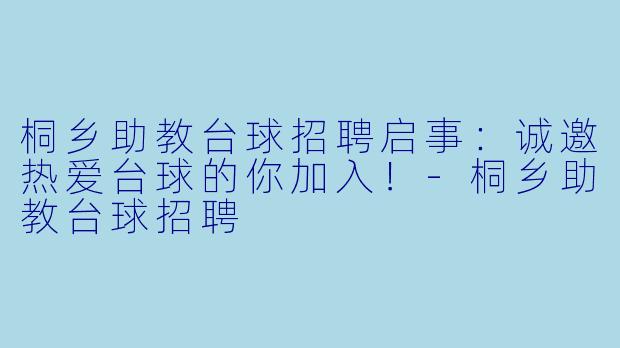 桐乡助教台球招聘启事：诚邀热爱台球的你加入！-桐乡助教台球招聘