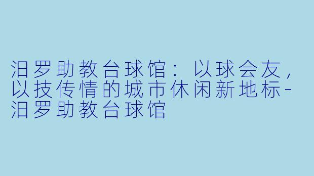 汨罗助教台球馆：以球会友，以技传情的城市休闲新地标-汨罗助教台球馆
