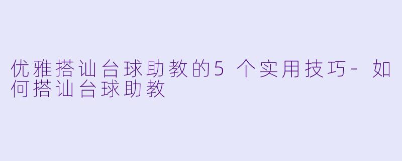优雅搭讪台球助教的5个实用技巧-如何搭讪台球助教