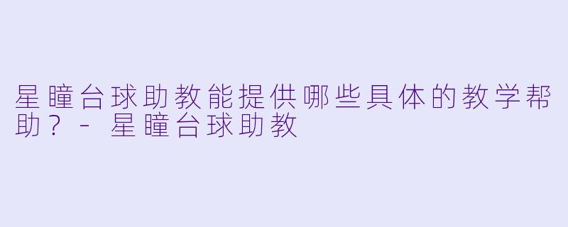 星瞳台球助教能提供哪些具体的教学帮助？-星瞳台球助教