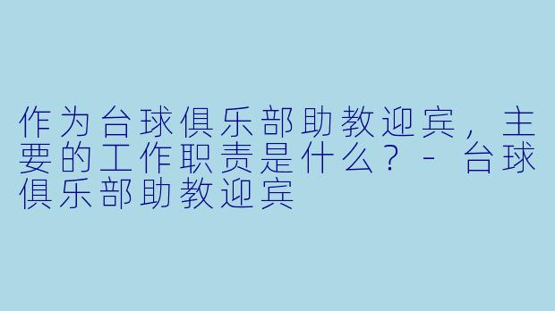 作为台球俱乐部助教迎宾，主要的工作职责是什么？-台球俱乐部助教迎宾