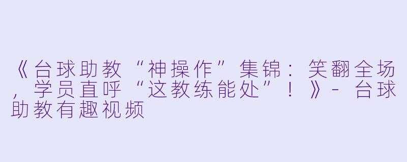 《台球助教“神操作”集锦：笑翻全场，学员直呼“这教练能处”！》-台球助教有趣视频