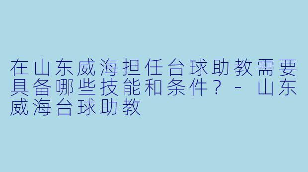 在山东威海担任台球助教需要具备哪些技能和条件?-山东威海台球助教