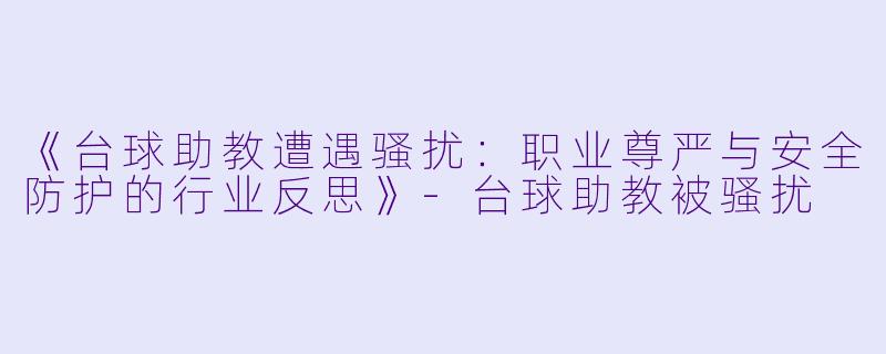 《台球助教遭遇骚扰：职业尊严与安全防护的行业反思》-台球助教被骚扰