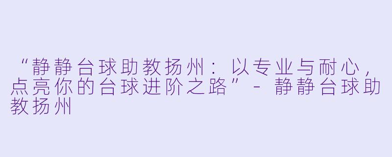 “静静台球助教扬州:以专业与耐心,点亮你的台球进阶之路”-静静台球助教扬州