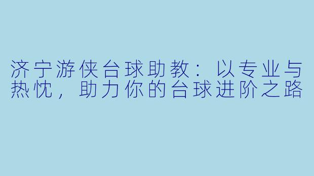 济宁游侠台球助教：以专业与热忱，助力你的台球进阶之路