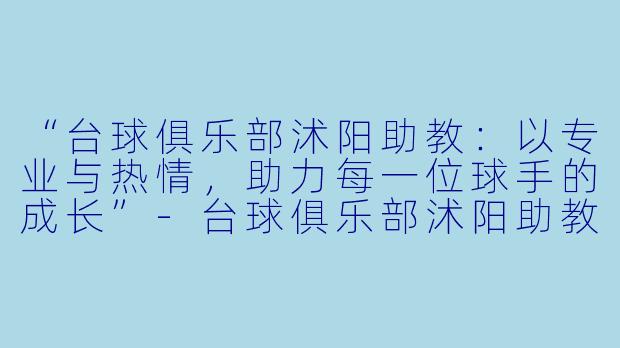 “台球俱乐部沭阳助教:以专业与热情,助力每一位球手的成长”