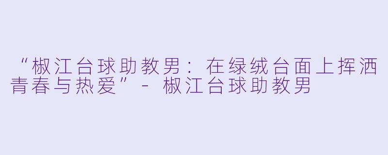 “椒江台球助教男：在绿绒台面上挥洒青春与热爱”-椒江台球助教男