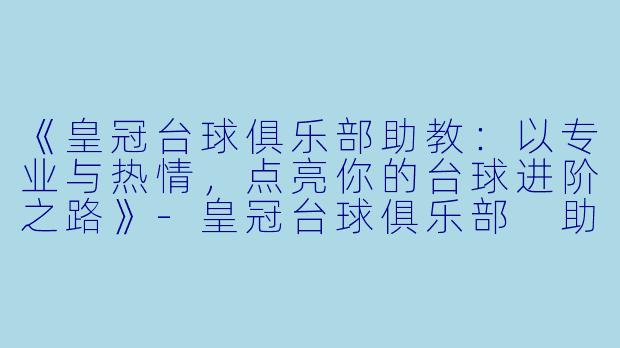 《皇冠台球俱乐部助教：以专业与热情，点亮你的台球进阶之路》-皇冠台球俱乐部 助教