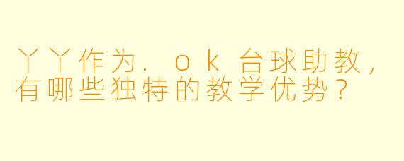 丫丫作为.ok台球助教，有哪些独特的教学优势？