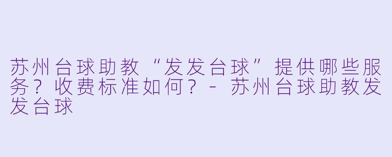 苏州台球助教“发发台球”提供哪些服务？收费标准如何？-苏州台球助教发发台球