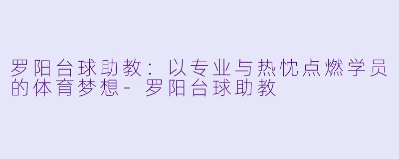 罗阳台球助教：以专业与热忱点燃学员的体育梦想-罗阳台球助教