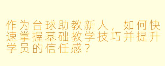 作为台球助教新人，如何快速掌握基础教学技巧并提升学员的信任感？