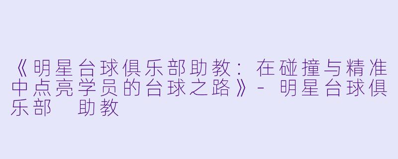 《明星台球俱乐部助教：在碰撞与精准中点亮学员的台球之路》-明星台球俱乐部 助教