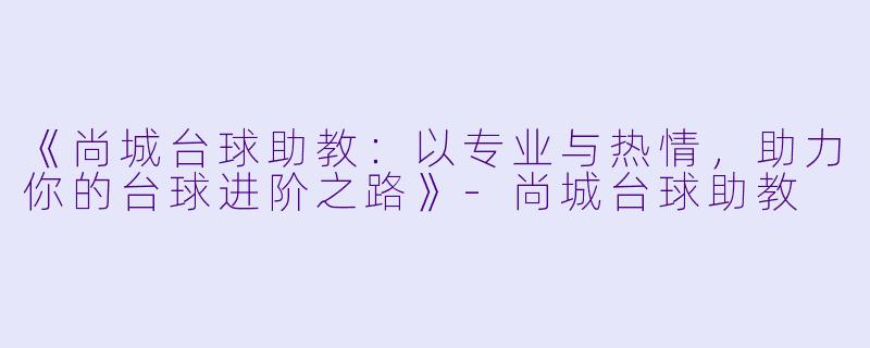 《尚城台球助教:以专业与热情,助力你的台球进阶之路》-尚城台球助教