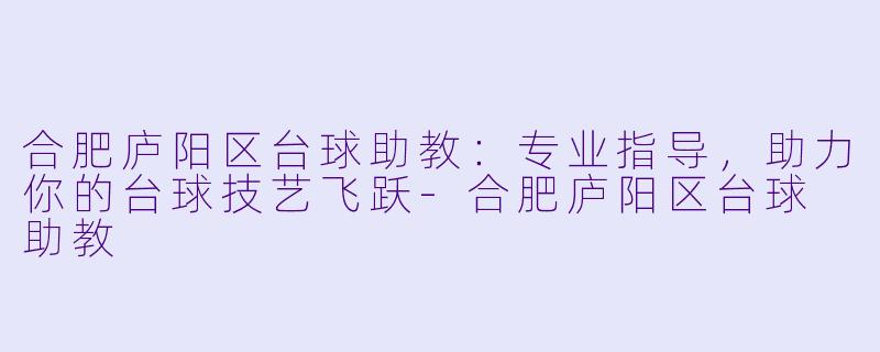 合肥庐阳区台球助教：专业指导，助力你的台球技艺飞跃-合肥庐阳区台球 助教