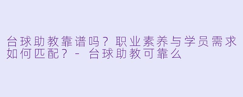 台球助教靠谱吗？职业素养与学员需求如何匹配？-台球助教可靠么