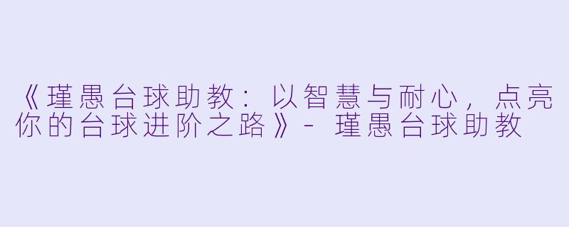 《瑾愚台球助教:以智慧与耐心,点亮你的台球进阶之路》-瑾愚台球助教