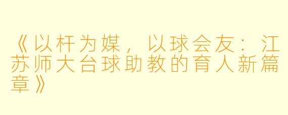 《以杆为媒，以球会友：江苏师大台球助教的育人新篇章》