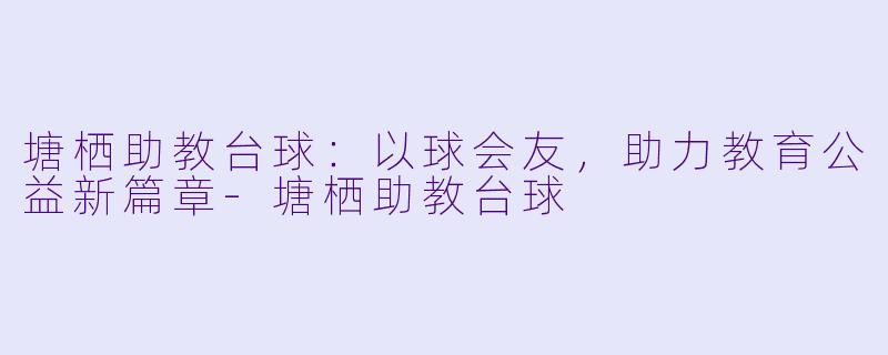 塘栖助教台球：以球会友，助力教育公益新篇章-塘栖助教台球