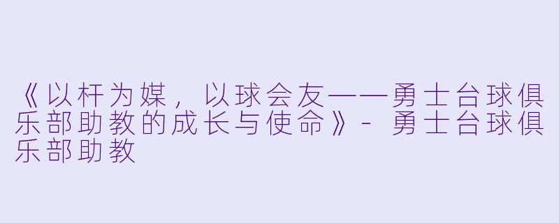 《以杆为媒，以球会友——勇士台球俱乐部助教的成长与使命》-勇士台球俱乐部助教