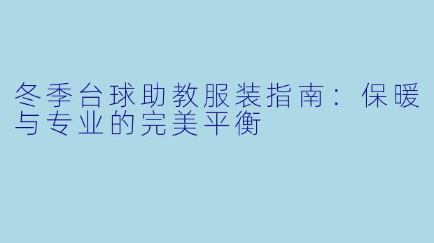 冬季台球助教服装指南：保暖与专业的完美平衡