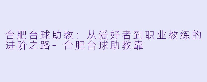 合肥台球助教：从爱好者到职业教练的进阶之路-合肥台球助教靠