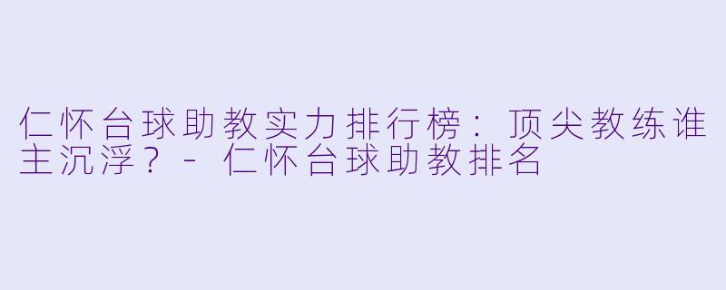 仁怀台球助教实力排行榜：顶尖教练谁主沉浮？-仁怀台球助教排名