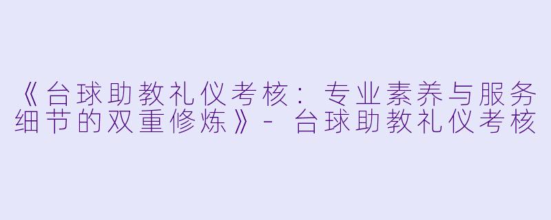 《台球助教礼仪考核:专业素养与服务细节的双重修炼》-台球助教礼仪考核