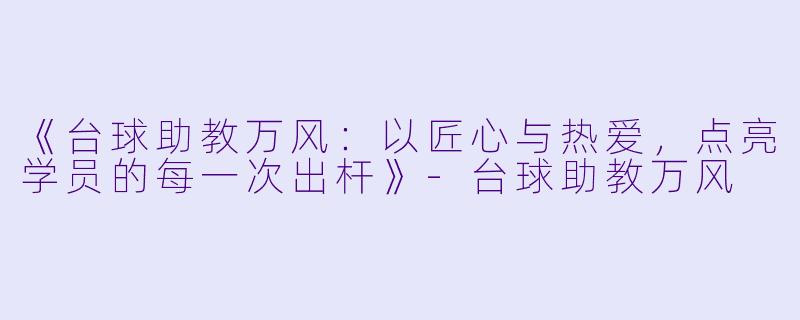 《台球助教万风:以匠心与热爱,点亮学员的每一次出杆》-台球助教万风