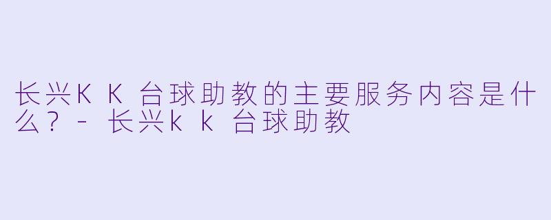 长兴KK台球助教的主要服务内容是什么？-长兴kk台球助教