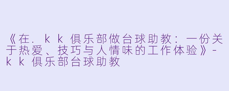 《在.kk俱乐部做台球助教:一份关于热爱、技巧与人情味的工作体验》-kk俱乐部台球助教