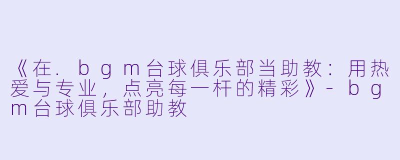 《在.bgm台球俱乐部当助教:用热爱与专业,点亮每一杆的精彩》-bgm台球俱乐部助教