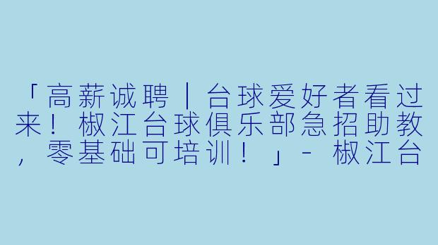 「高薪诚聘|台球爱好者看过来!椒江台球俱乐部急招助教,零基础可培训!」-椒江台球助教招聘