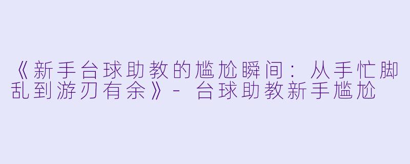 《新手台球助教的尴尬瞬间:从手忙脚乱到游刃有余》-台球助教新手尴尬