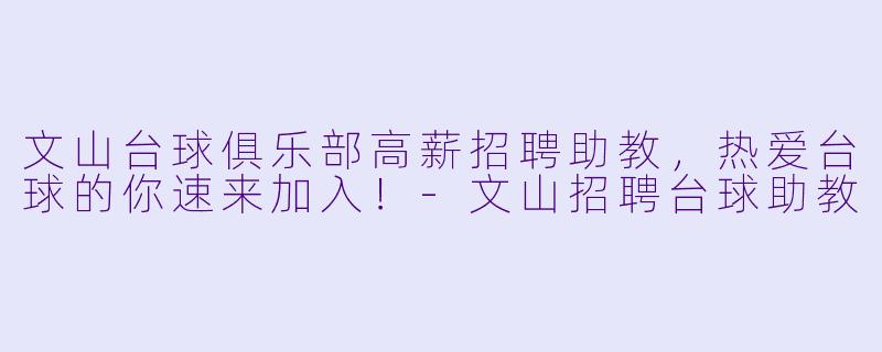文山台球俱乐部高薪招聘助教,热爱台球的你速来加入!-文山招聘台球助教